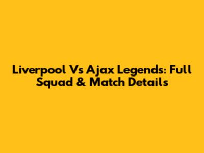 Liverpool Vs Ajax Legends: Full Squad & Match Details