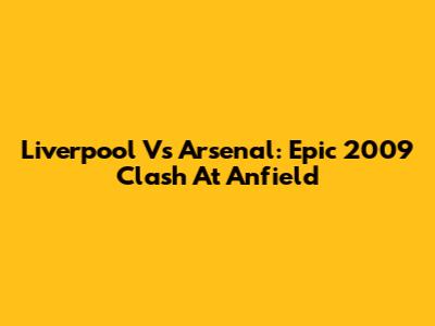 Liverpool Vs Arsenal: Epic 2009 Clash At Anfield