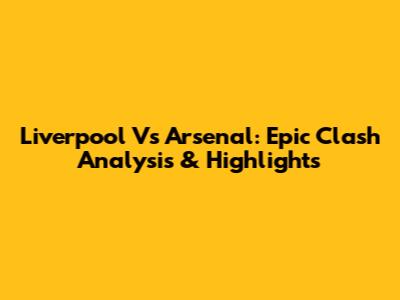 Liverpool Vs Arsenal: Epic Clash Analysis & Highlights