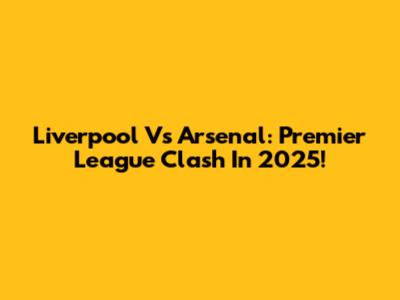 Liverpool Vs Arsenal: Premier League Clash In 2025!