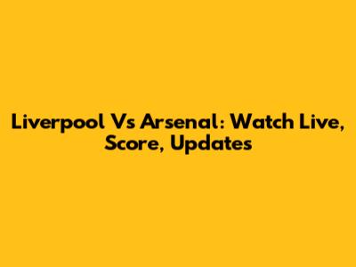 Liverpool Vs Arsenal: Watch Live, Score, Updates