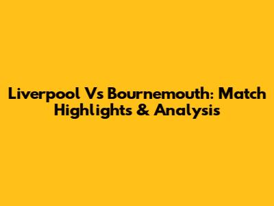 Liverpool Vs Bournemouth: Match Highlights & Analysis