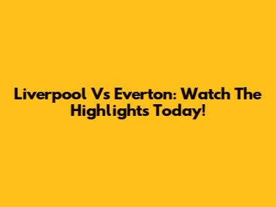 Liverpool Vs Everton: Watch The Highlights Today!