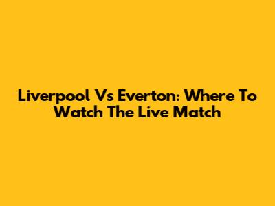 Liverpool Vs Everton: Where To Watch The Live Match