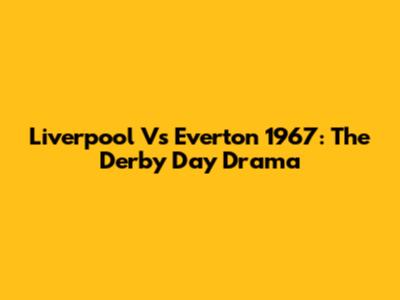 Liverpool Vs Everton 1967: The Derby Day Drama