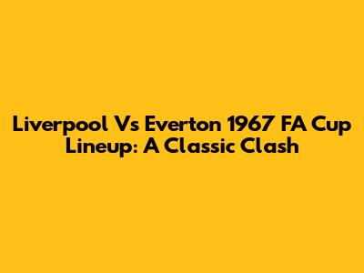 Liverpool Vs Everton 1967 FA Cup Lineup: A Classic Clash