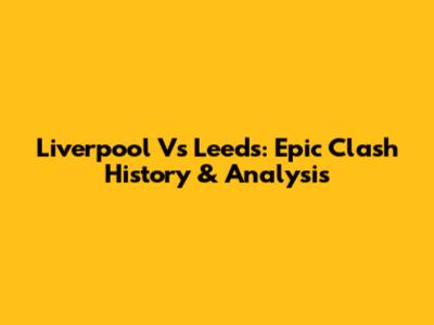 Liverpool Vs Leeds: Epic Clash History & Analysis