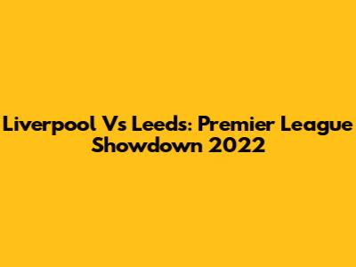 Liverpool Vs Leeds: Premier League Showdown 2022