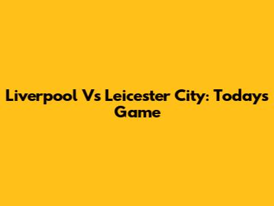 Liverpool Vs Leicester City: Today's Game