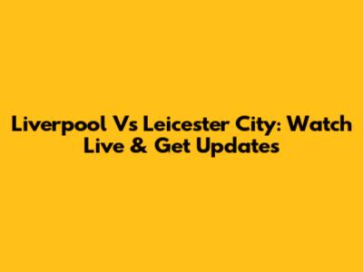 Liverpool Vs Leicester City: Watch Live & Get Updates