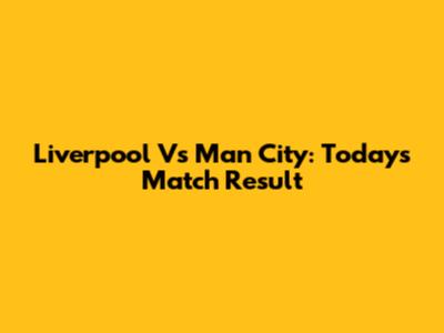Liverpool Vs Man City: Today's Match Result