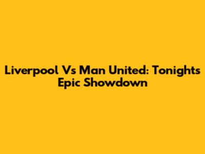 Liverpool Vs Man United: Tonight's Epic Showdown