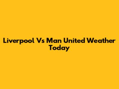 Liverpool Vs Man United Weather Today