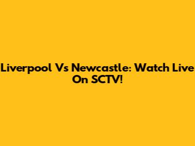 Liverpool Vs Newcastle: Watch Live On SCTV!