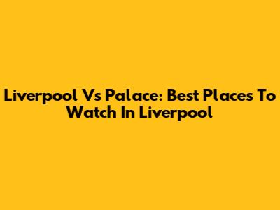 Liverpool Vs Palace: Best Places To Watch In Liverpool