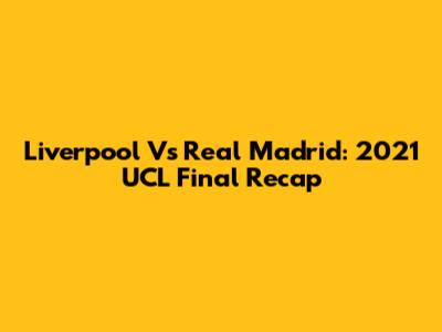 Liverpool Vs Real Madrid: 2021 UCL Final Recap