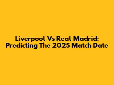Liverpool Vs Real Madrid: Predicting The 2025 Match Date