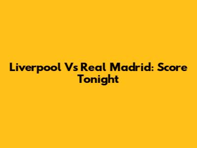 Liverpool Vs Real Madrid: Score Tonight