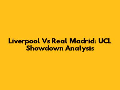 Liverpool Vs Real Madrid: UCL Showdown Analysis