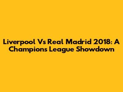 Liverpool Vs Real Madrid 2018: A Champions League Showdown