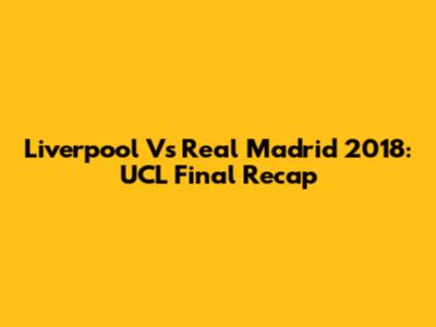 Liverpool Vs Real Madrid 2018: UCL Final Recap
