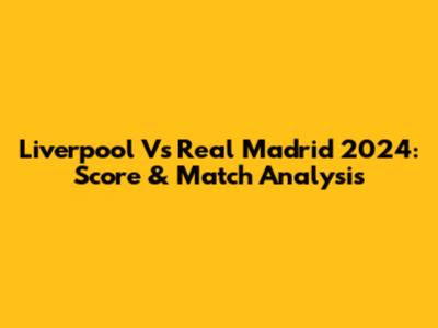 Liverpool Vs Real Madrid 2024: Score & Match Analysis