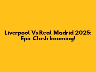 Liverpool Vs Real Madrid 2025: Epic Clash Incoming!