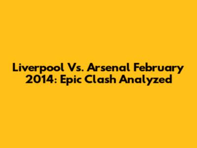 Liverpool Vs. Arsenal February 2014: Epic Clash Analyzed