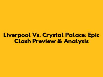 Liverpool Vs. Crystal Palace: Epic Clash Preview & Analysis