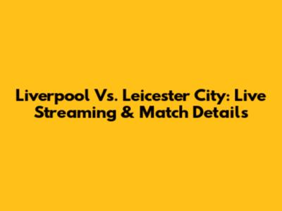 Liverpool Vs. Leicester City: Live Streaming & Match Details