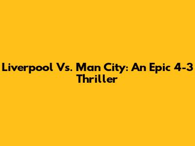 Liverpool Vs. Man City: An Epic 4-3 Thriller