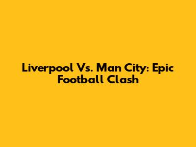 Liverpool Vs. Man City: Epic Football Clash