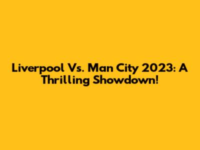 Liverpool Vs. Man City 2023: A Thrilling Showdown!