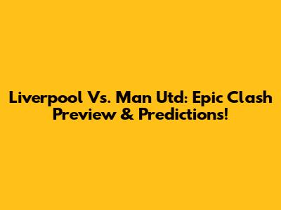 Liverpool Vs. Man Utd: Epic Clash Preview & Predictions!