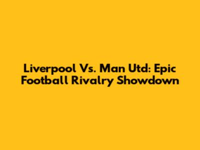 Liverpool Vs. Man Utd: Epic Football Rivalry Showdown