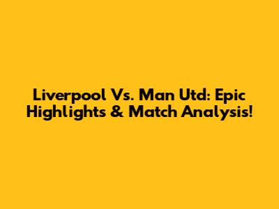 Liverpool Vs. Man Utd: Epic Highlights & Match Analysis!