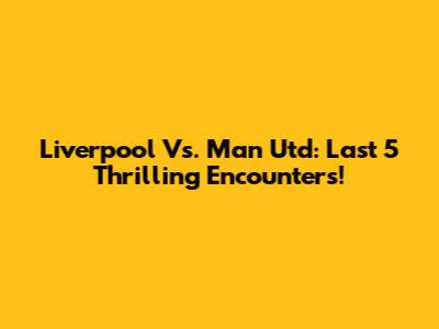 Liverpool Vs. Man Utd: Last 5 Thrilling Encounters!