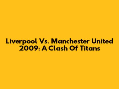 Liverpool Vs. Manchester United 2009: A Clash Of Titans