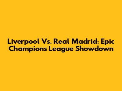 Liverpool Vs. Real Madrid: Epic Champions League Showdown