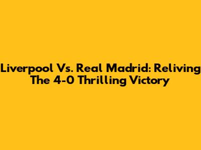 Liverpool Vs. Real Madrid: Reliving The 4-0 Thrilling Victory
