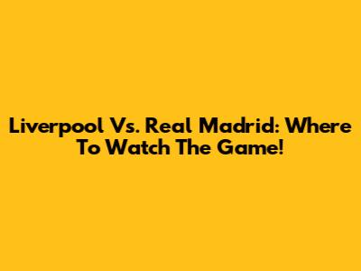 Liverpool Vs. Real Madrid: Where To Watch The Game!