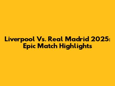 Liverpool Vs. Real Madrid 2025: Epic Match Highlights