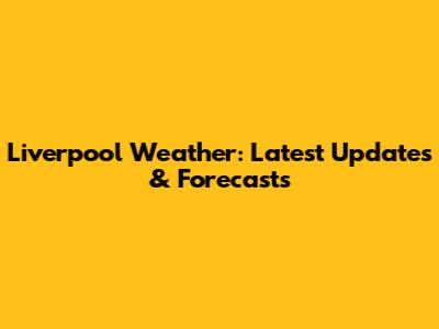 Liverpool Weather: Latest Updates & Forecasts