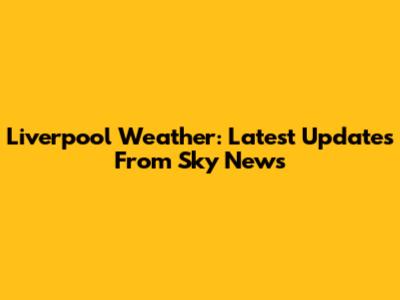 Liverpool Weather: Latest Updates From Sky News
