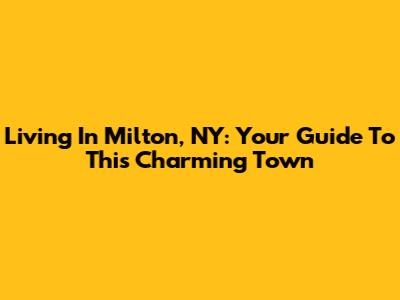 Living In Milton, NY: Your Guide To This Charming Town