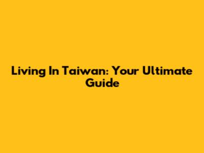 Living In Taiwan: Your Ultimate Guide