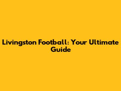 Livingston Football: Your Ultimate Guide