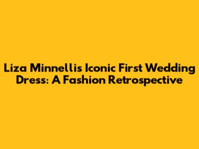Liza Minnelli's Iconic First Wedding Dress: A Fashion Retrospective