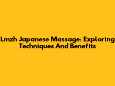 Lmzh Japanese Massage: Exploring Techniques And Benefits