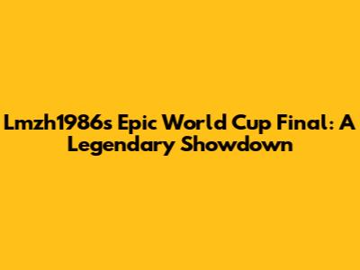 Lmzh1986's Epic World Cup Final: A Legendary Showdown